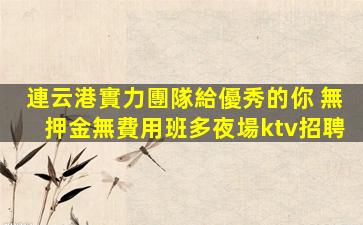 連云港實力團隊給優秀的你 無押金無費用班多夜場ktv招聘